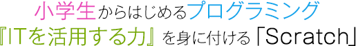 小学生からはじめるプログラミング『ITを活用する力』を身に付ける「Scratch」